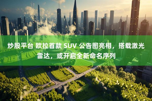 炒股平台 欧拉首款 SUV 公告图亮相，搭载激光雷达，或开启全新命名序列