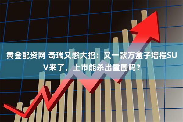 黄金配资网 奇瑞又憋大招：又一款方盒子增程SUV来了，上市能杀出重围吗？