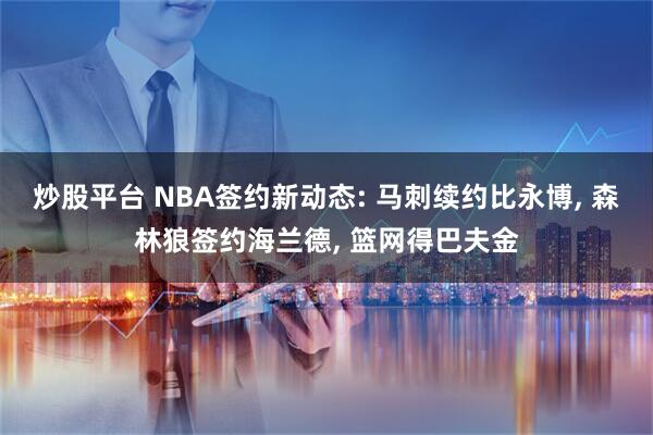 炒股平台 NBA签约新动态: 马刺续约比永博, 森林狼签约海兰德, 篮网得巴夫金