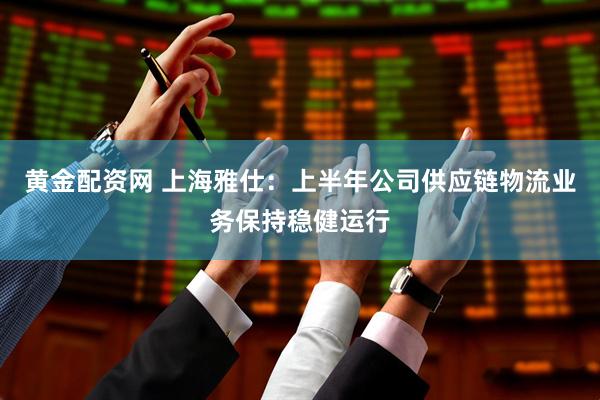 黄金配资网 上海雅仕：上半年公司供应链物流业务保持稳健运行