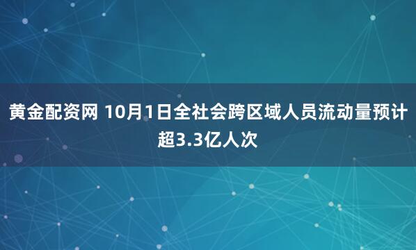黄金配资网 10月1日全社会跨区域人员流动量预计超3.3亿人次