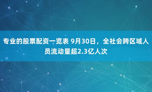 专业的股票配资一览表 9月30日，全社会跨区域人员流动量超2.3亿人次