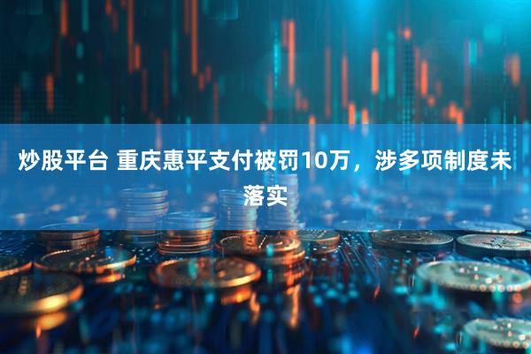 炒股平台 重庆惠平支付被罚10万，涉多项制度未落实