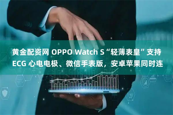 黄金配资网 OPPO Watch S“轻薄表皇”支持 ECG 心电电极、微信手表版，安卓苹果同时连