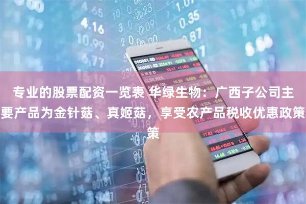 专业的股票配资一览表 华绿生物：广西子公司主要产品为金针菇、真姬菇，享受农产品税收优惠政策