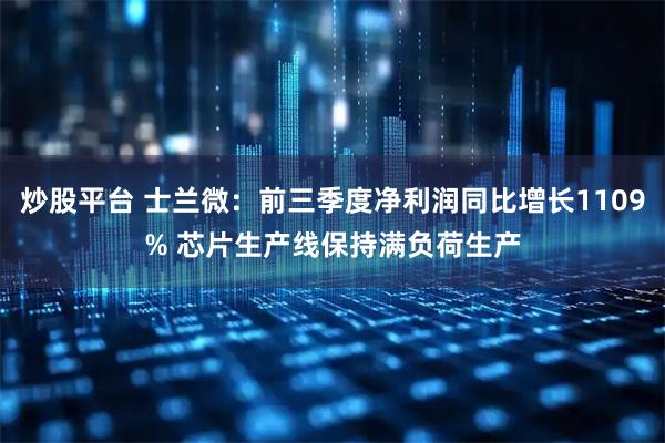 炒股平台 士兰微：前三季度净利润同比增长1109% 芯片生产线保持满负荷生产