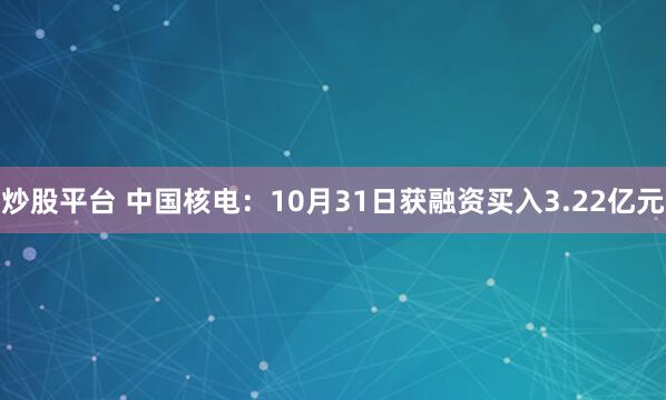 炒股平台 中国核电：10月31日获融资买入3.22亿元
