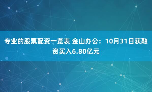 专业的股票配资一览表 金山办公：10月31日获融资买入6.80亿元