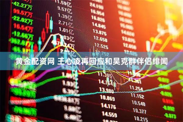 黄金配资网 王心凌再回应和吴克群伴侣绯闻