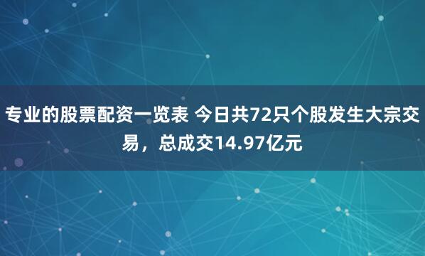 专业的股票配资一览表 今日共72只个股发生大宗交易，总成交14.97亿元