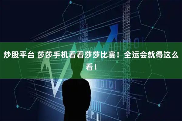 炒股平台 莎莎手机看看莎莎比赛！全运会就得这么看！