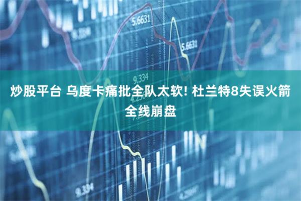 炒股平台 乌度卡痛批全队太软! 杜兰特8失误火箭全线崩盘