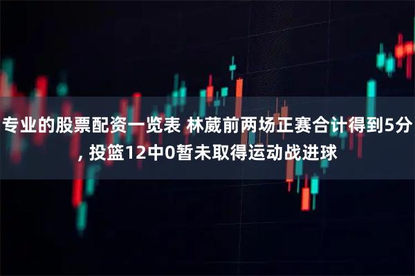 专业的股票配资一览表 林葳前两场正赛合计得到5分, 投篮12中0暂未取得运动战进球