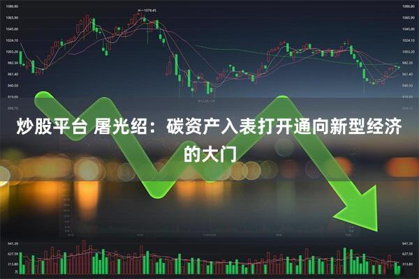 炒股平台 屠光绍：碳资产入表打开通向新型经济的大门