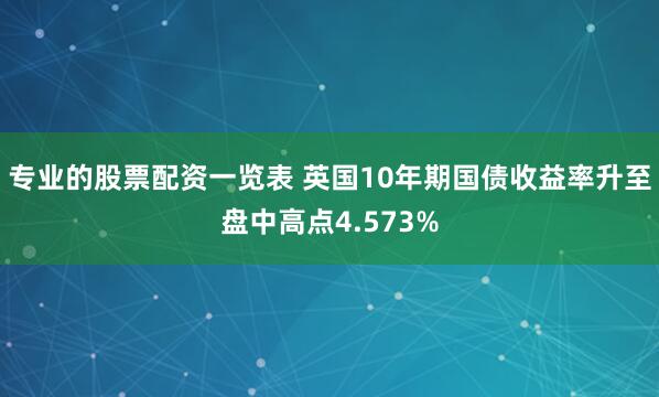 专业的股票配资一览表 英国10年期国债收益率升至盘中高点4.573%