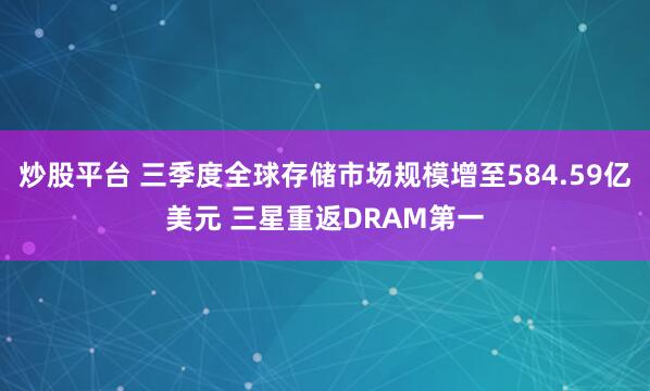 炒股平台 三季度全球存储市场规模增至584.59亿美元 三星重返DRAM第一