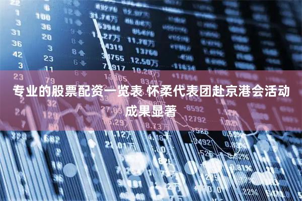 专业的股票配资一览表 怀柔代表团赴京港会活动成果显著