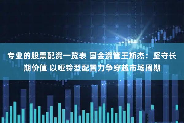 专业的股票配资一览表 国金资管王斯杰：坚守长期价值 以哑铃型配置力争穿越市场周期