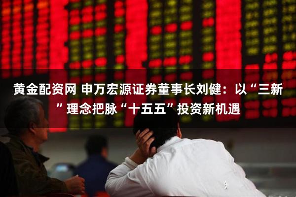 黄金配资网 申万宏源证券董事长刘健：以“三新”理念把脉“十五五”投资新机遇