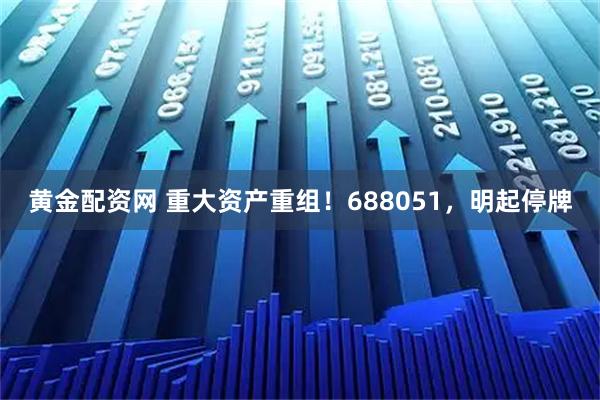 黄金配资网 重大资产重组！688051，明起停牌