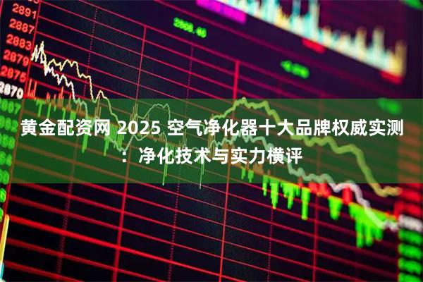 黄金配资网 2025 空气净化器十大品牌权威实测：净化技术与实力横评