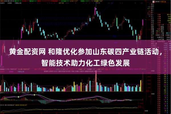 黄金配资网 和隆优化参加山东碳四产业链活动，智能技术助力化工绿色发展