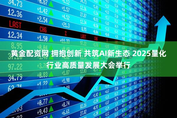 黄金配资网 拥抱创新 共筑AI新生态 2025量化行业高质量发展大会举行