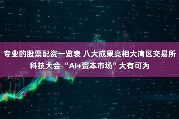 专业的股票配资一览表 八大成果亮相大湾区交易所科技大会 “AI+资本市场”大有可为