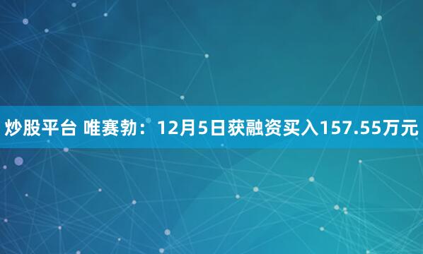 炒股平台 唯赛勃：12月5日获融资买入157.55万元