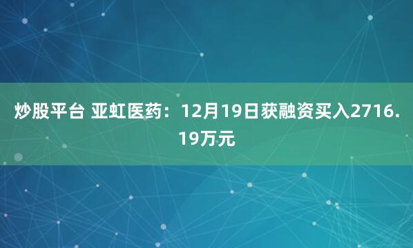 炒股平台 亚虹医药：12月19日获融资买入2716.19万元