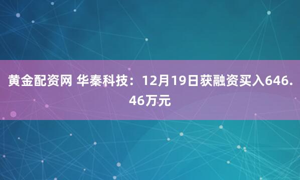 黄金配资网 华秦科技：12月19日获融资买入646.46万元