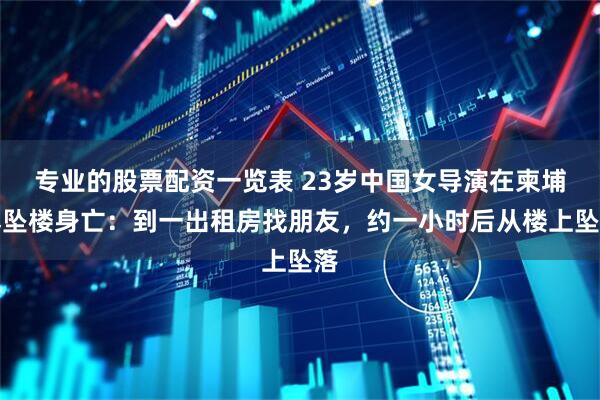 专业的股票配资一览表 23岁中国女导演在柬埔寨坠楼身亡：到一出租房找朋友，约一小时后从楼上坠落