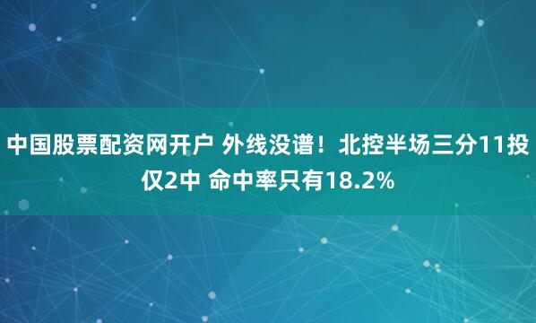 中国股票配资网开户 外线没谱！北控半场三分11投仅2中 命中率只有18.2%