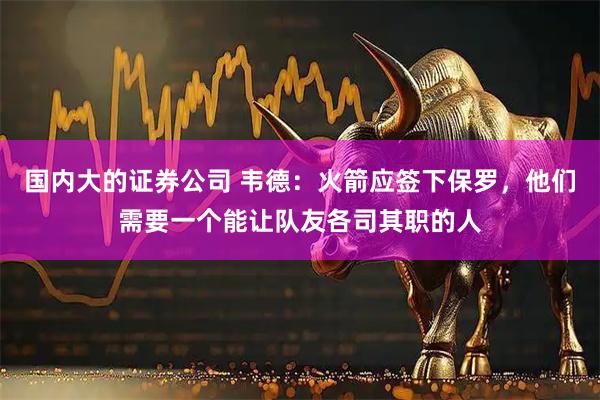 国内大的证券公司 韦德：火箭应签下保罗，他们需要一个能让队友各司其职的人