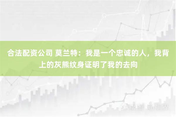 合法配资公司 莫兰特：我是一个忠诚的人，我背上的灰熊纹身证明了我的去向