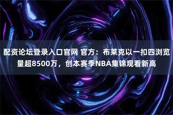 配资论坛登录入口官网 官方：布莱克以一扣四浏览量超8500万，创本赛季NBA集锦观看新高