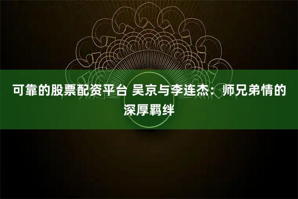可靠的股票配资平台 吴京与李连杰：师兄弟情的深厚羁绊