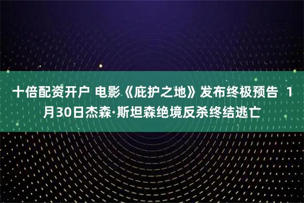 十倍配资开户 电影《庇护之地》发布终极预告  1月30日杰森·斯坦森绝境反杀终结逃亡