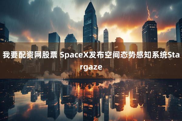 我要配资网股票 SpaceX发布空间态势感知系统Stargaze