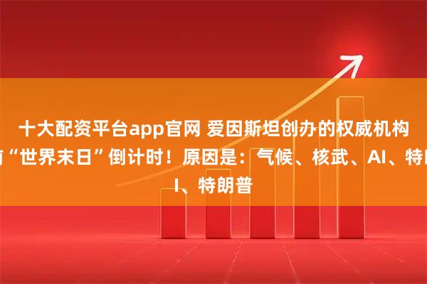 十大配资平台app官网 爱因斯坦创办的权威机构提前“世界末日”倒计时！原因是：气候、核武、AI、特朗普
