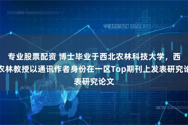 专业股票配资 博士毕业于西北农林科技大学，西北农林教授以通讯作者身份在一区Top期刊上发表研究论文