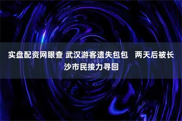 实盘配资网眼查 武汉游客遗失包包   两天后被长沙市民接力寻回