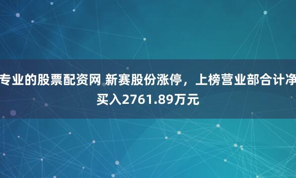专业的股票配资网 新赛股份涨停，上榜营业部合计净买入2761.89万元
