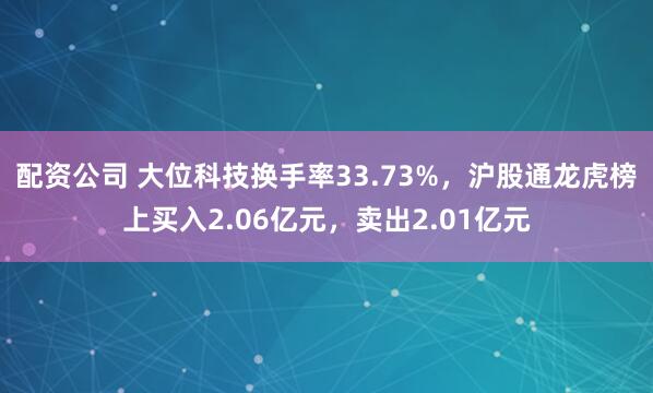 配资公司 大位科技换手率33.73%，沪股通龙虎榜上买入2.06亿元，卖出2.01亿元