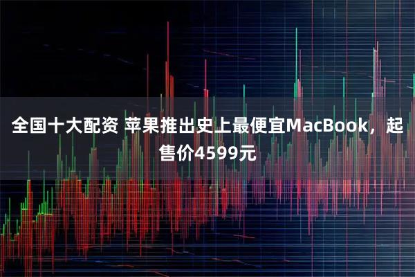 全国十大配资 苹果推出史上最便宜MacBook，起售价4599元
