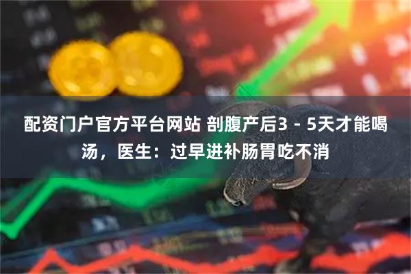 配资门户官方平台网站 剖腹产后3 - 5天才能喝汤，医生：过早进补肠胃吃不消