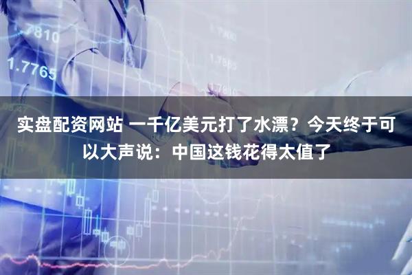 实盘配资网站 一千亿美元打了水漂？今天终于可以大声说：中国这钱花得太值了