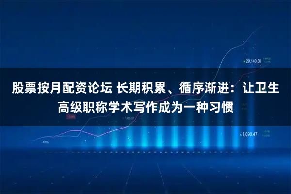 股票按月配资论坛 长期积累、循序渐进：让卫生高级职称学术写作成为一种习惯