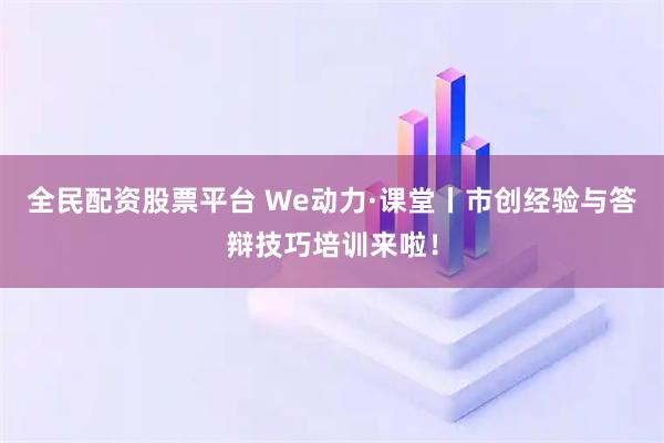 全民配资股票平台 We动力·课堂丨市创经验与答辩技巧培训来啦！