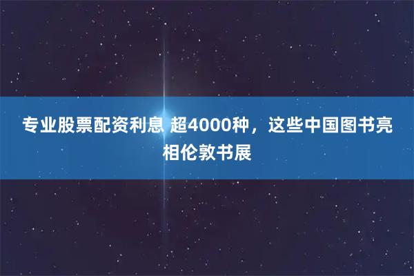 专业股票配资利息 超4000种，这些中国图书亮相伦敦书展